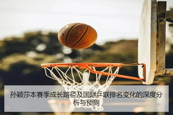 孙颖莎本赛季成长路径及国际乒联排名变化的深度分析与预测